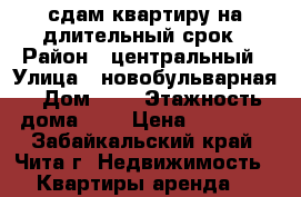 сдам квартиру на длительный срок › Район ­ центральный › Улица ­ новобульварная › Дом ­ 9 › Этажность дома ­ 4 › Цена ­ 12 000 - Забайкальский край, Чита г. Недвижимость » Квартиры аренда   